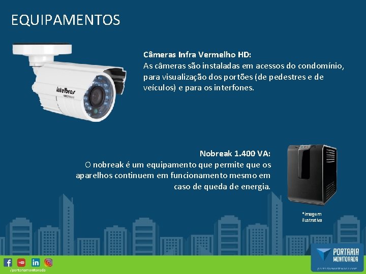 EQUIPAMENTOS Câmeras Infra Vermelho HD: As câmeras são instaladas em acessos do condomínio, para