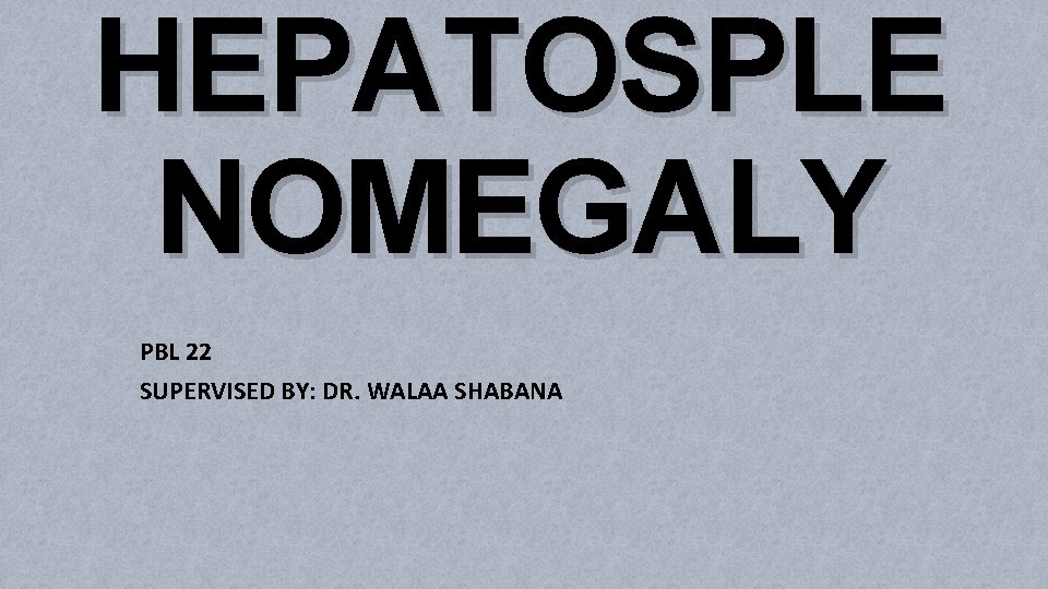 HEPATOSPLE NOMEGALY PBL 22 SUPERVISED BY: DR. WALAA SHABANA 