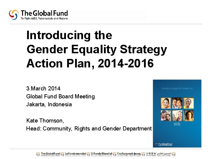 Introducing the Gender Equality Strategy Action Plan, 2014 -2016 3 March 2014 Global Fund