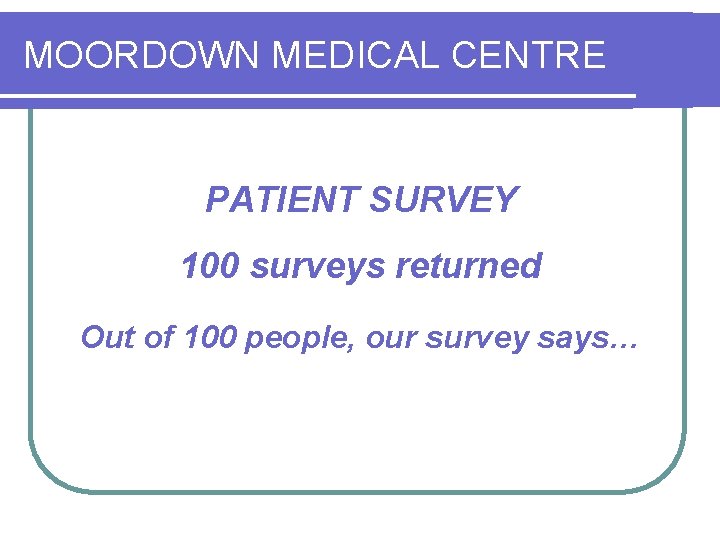 MOORDOWN MEDICAL CENTRE PATIENT SURVEY 100 surveys returned Out of 100 people, our survey