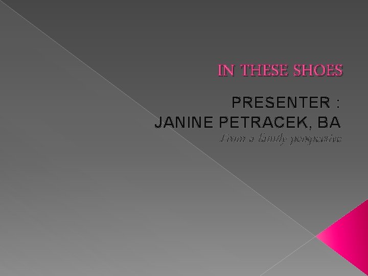 IN THESE SHOES PRESENTER : JANINE PETRACEK, BA From a family perspective 
