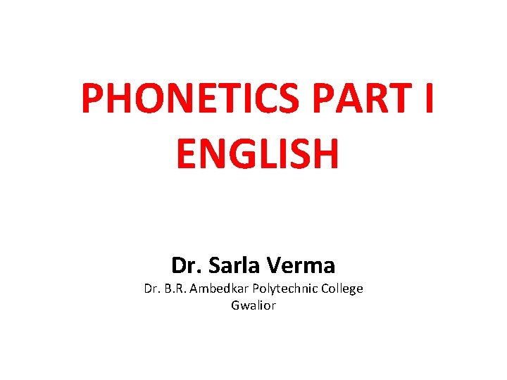PHONETICS PART I ENGLISH Dr. Sarla Verma Dr. B. R. Ambedkar Polytechnic College Gwalior PHONETICS PART I ENGLISH Dr. Sarla Verma Dr. B. R. Ambedkar Polytechnic College Gwalior