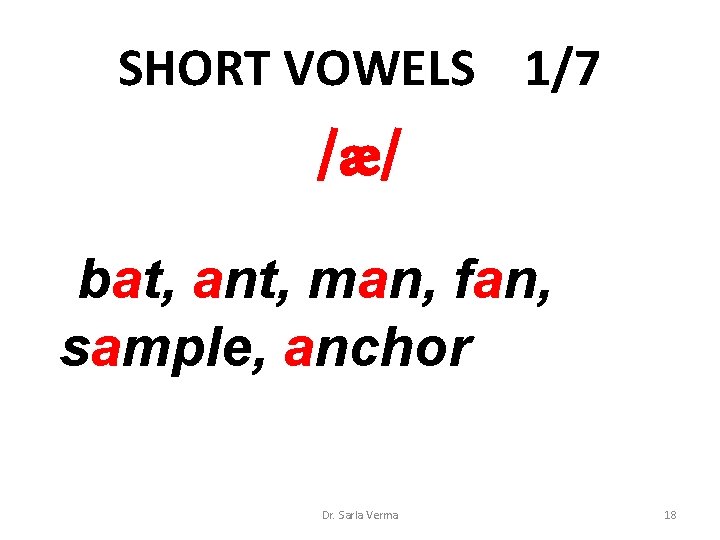 SHORT VOWELS 1/7 /æ/ bat, ant, man, fan, sample, anchor Dr. Sarla Verma 18 SHORT VOWELS 1/7 /æ/ bat, ant, man, fan, sample, anchor Dr. Sarla Verma 18