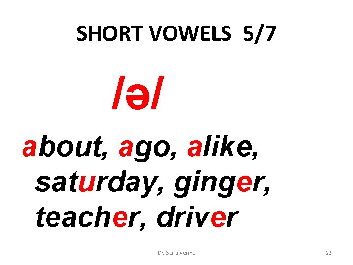 SHORT VOWELS 5/7 /ə/ about, ago, alike, saturday, ginger, teacher, driver Dr. Sarla Verma SHORT VOWELS 5/7 /ə/ about, ago, alike, saturday, ginger, teacher, driver Dr. Sarla Verma