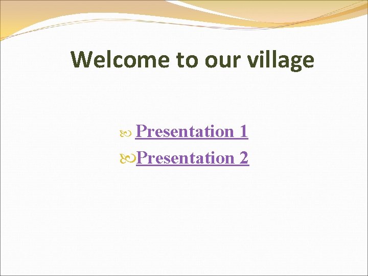 Welcome to our village Presentation 1 Presentation 2 