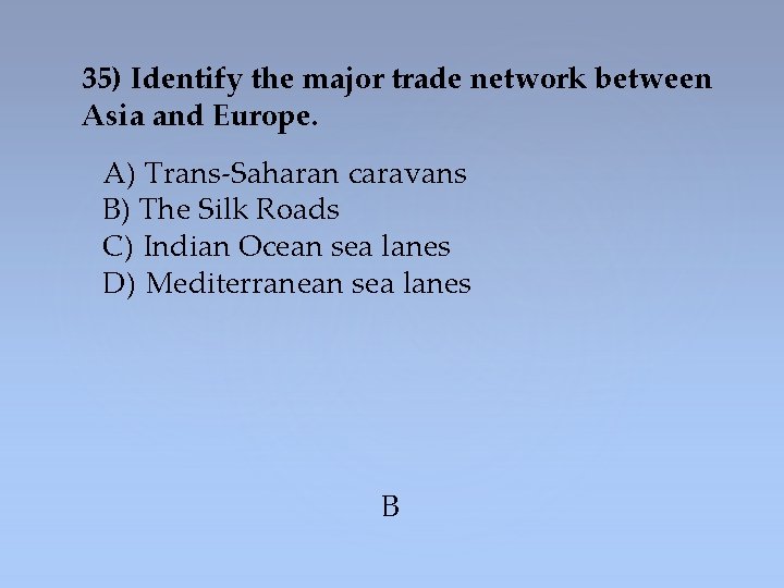 35) Identify the major trade network between Asia and Europe. A) Trans-Saharan caravans B)