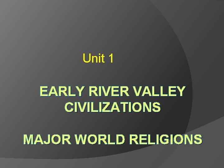 Unit 1 EARLY RIVER VALLEY CIVILIZATIONS MAJOR WORLD RELIGIONS 