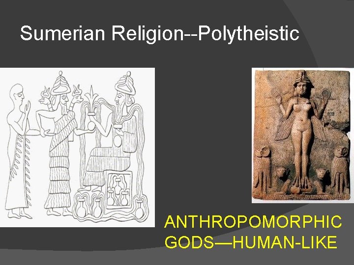 Sumerian Religion--Polytheistic ANTHROPOMORPHIC GODS—HUMAN-LIKE 