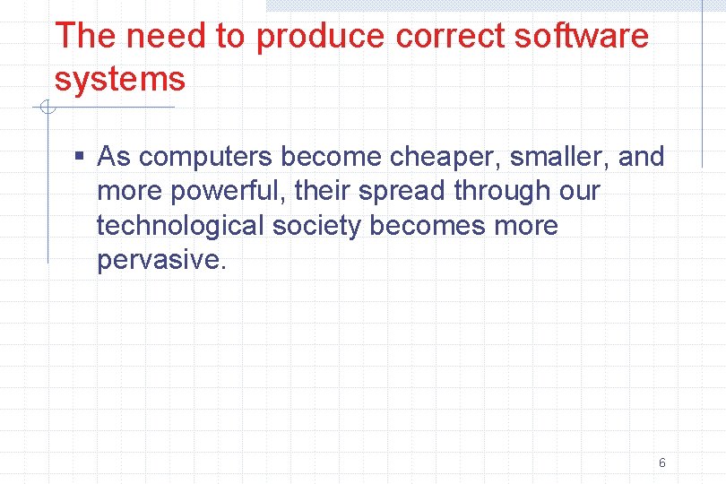 The need to produce correct software systems § As computers become cheaper, smaller, and