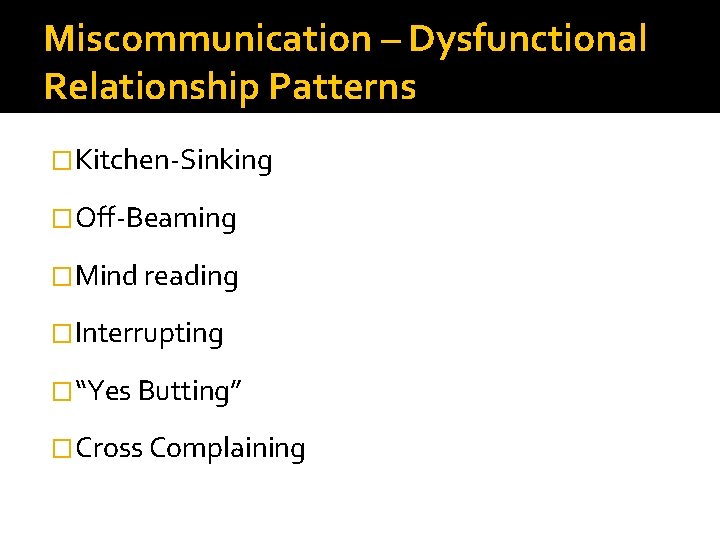 Miscommunication – Dysfunctional Relationship Patterns �Kitchen-Sinking �Off-Beaming �Mind reading �Interrupting �“Yes Butting” �Cross Complaining