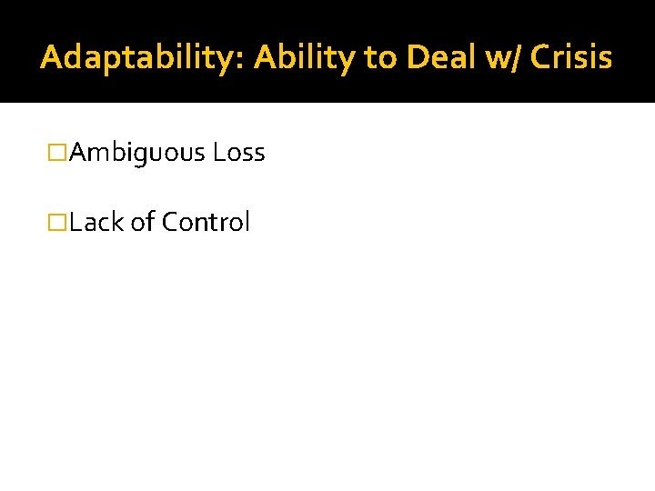 Adaptability: Ability to Deal w/ Crisis �Ambiguous Loss �Lack of Control 