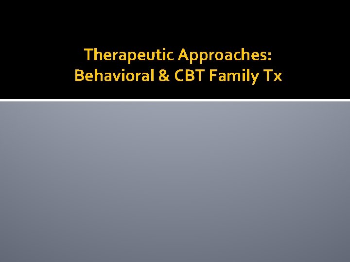 Therapeutic Approaches: Behavioral & CBT Family Tx 