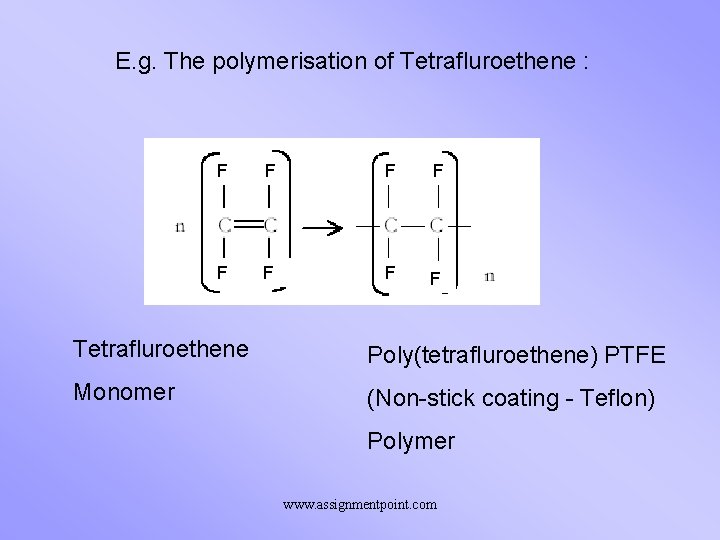 E. g. The polymerisation of Tetrafluroethene : F F F Tetrafluroethene Poly(tetrafluroethene) PTFE Monomer