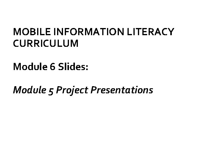 MOBILE INFORMATION LITERACY CURRICULUM Module 6 Slides: Module 5 Project Presentations 