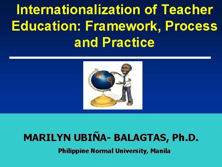 Internationalization of Teacher Education: Framework, Process and Practice MARILYN UBIÑA- BALAGTAS, Ph. D. Philippine