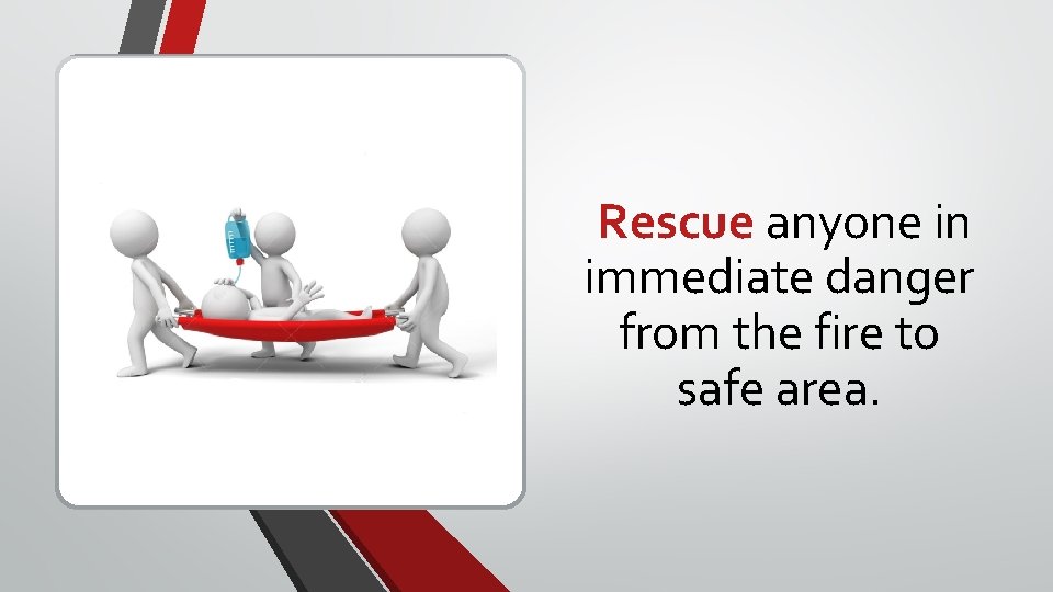 Rescue anyone in immediate danger from the fire to safe area. Rescue anyone in immediate danger from the fire to safe area.