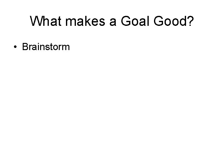 What makes a Goal Good? • Brainstorm 