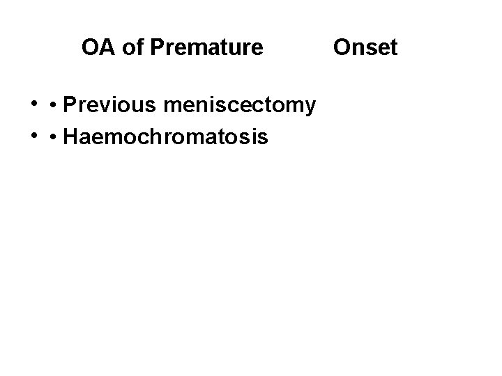 OA of Premature • • Previous meniscectomy • • Haemochromatosis Onset 