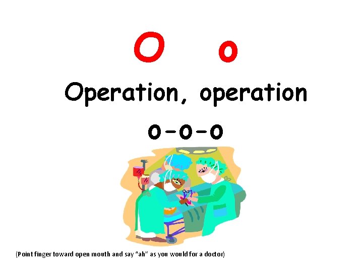 O o Operation, operation o-o-o (Point finger toward open mouth and say “ah” as