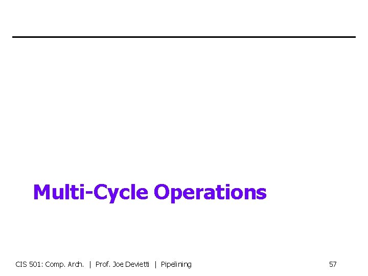 Multi-Cycle Operations CIS 501: Comp. Arch. | Prof. Joe Devietti | Pipelining 57 