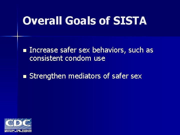 Overall Goals of SISTA n Increase safer sex behaviors, such as consistent condom use