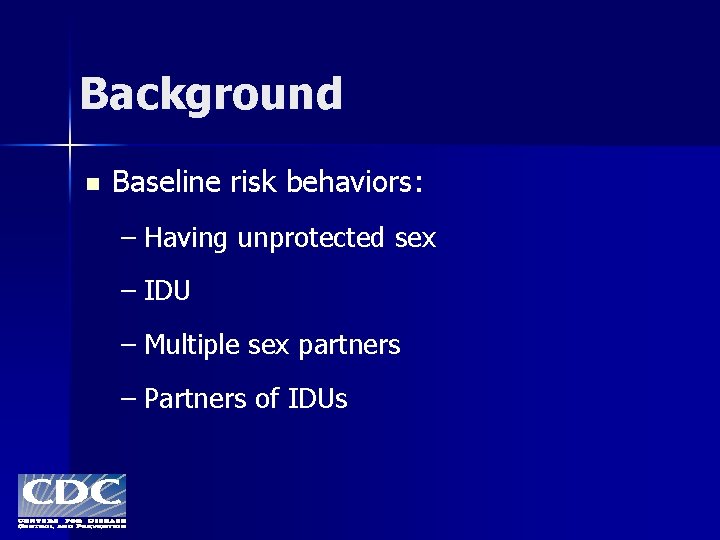 Background n Baseline risk behaviors: – Having unprotected sex – IDU – Multiple sex