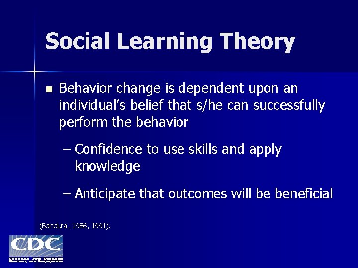 Social Learning Theory n Behavior change is dependent upon an individual’s belief that s/he