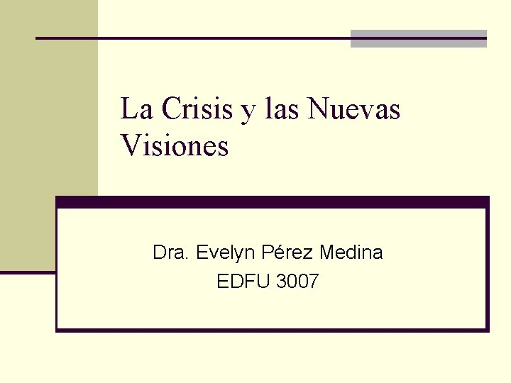 La Crisis y las Nuevas Visiones Dra. Evelyn Pérez Medina EDFU 3007 