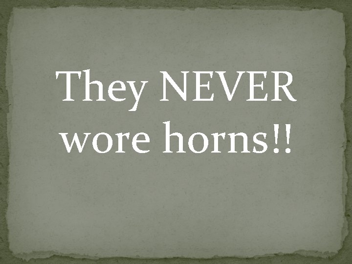 They NEVER wore horns!! They NEVER wore horns!!