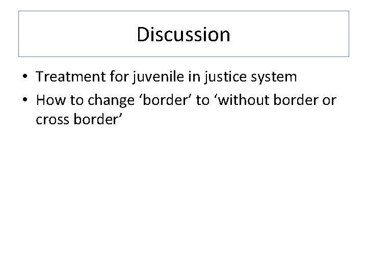 Discussion • Treatment for juvenile in justice system • How to change ‘border’ to