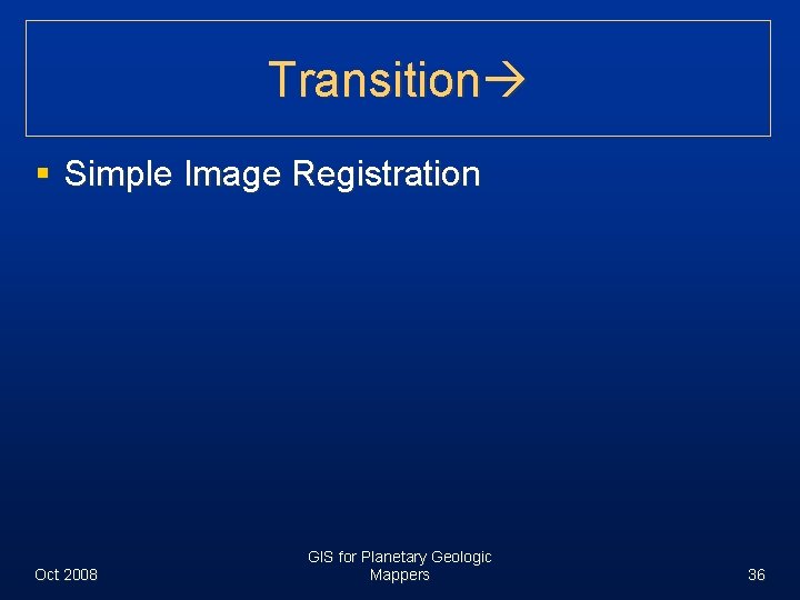 Transition § Simple Image Registration Oct 2008 GIS for Planetary Geologic Mappers 36 