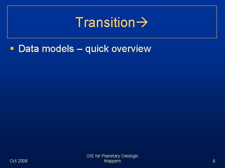 Transition § Data models – quick overview Oct 2008 GIS for Planetary Geologic Mappers