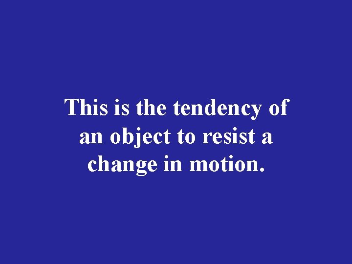 This is the tendency of an object to resist a change in motion. 