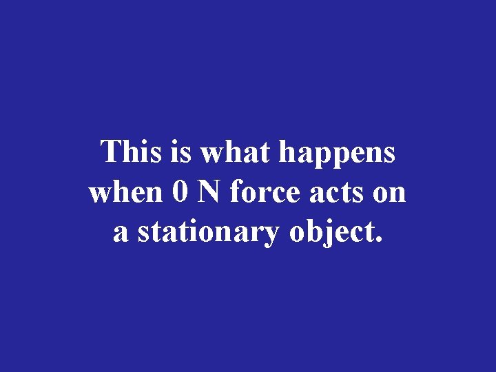 This is what happens when 0 N force acts on a stationary object. 