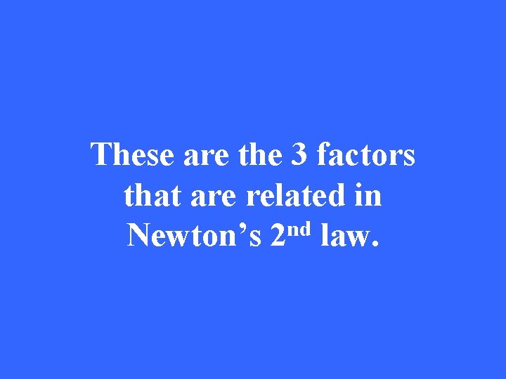 These are the 3 factors that are related in nd Newton’s 2 law. 