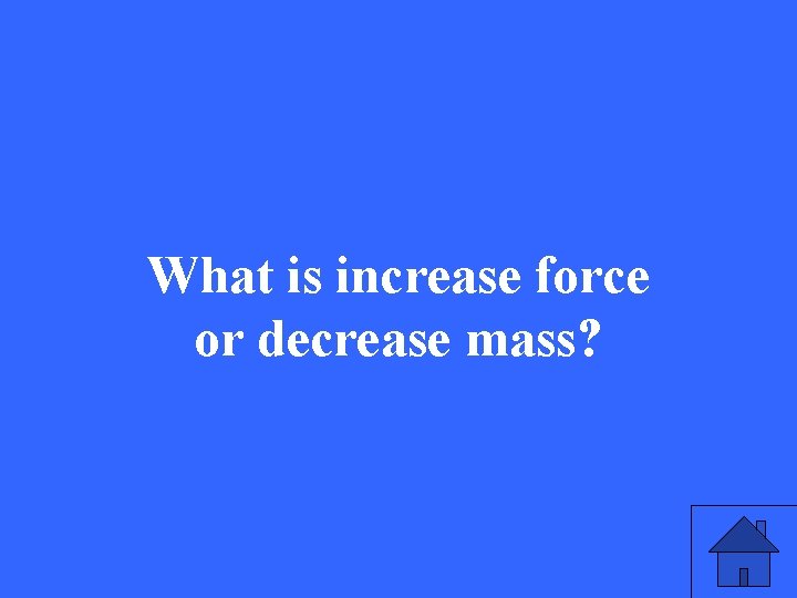 What is increase force or decrease mass? 
