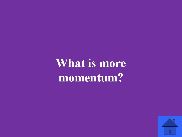 What is more momentum? 