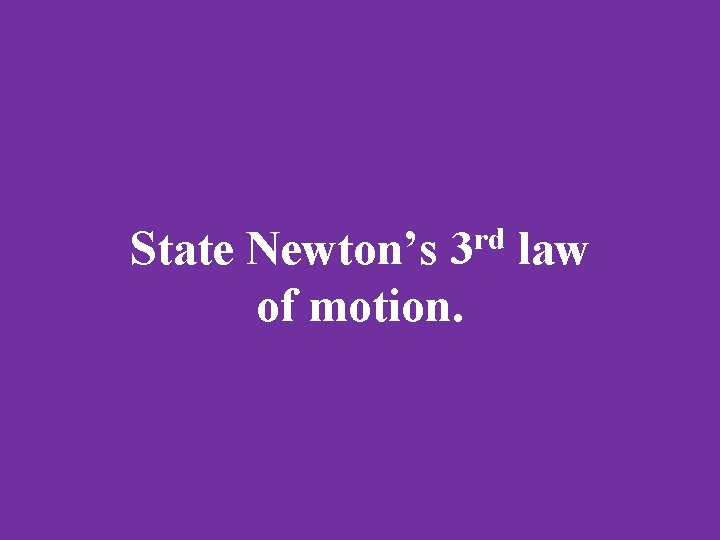 State Newton’s 3 rd law of motion. 