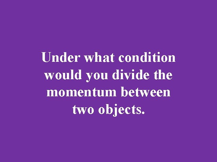 Under what condition would you divide the momentum between two objects. 