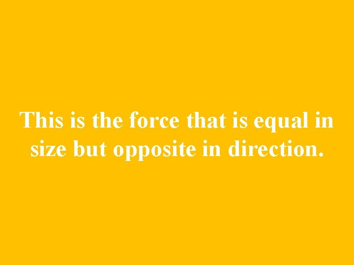 This is the force that is equal in size but opposite in direction. 