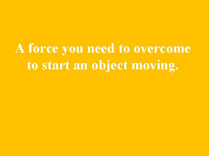 A force you need to overcome to start an object moving. 
