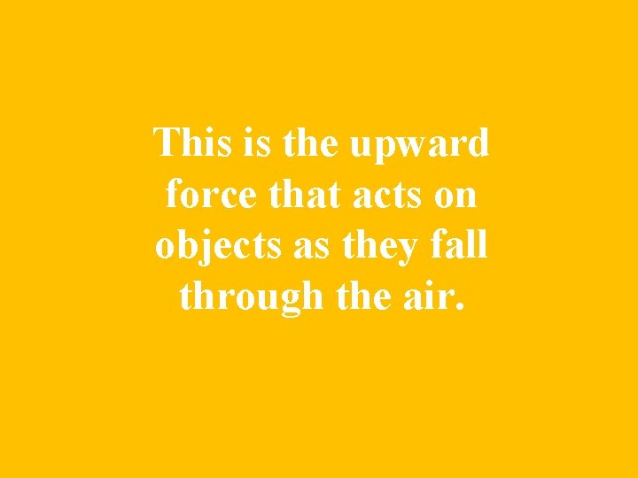 This is the upward force that acts on objects as they fall through the