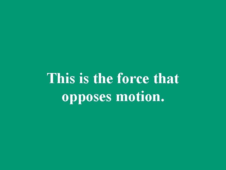 This is the force that opposes motion. 