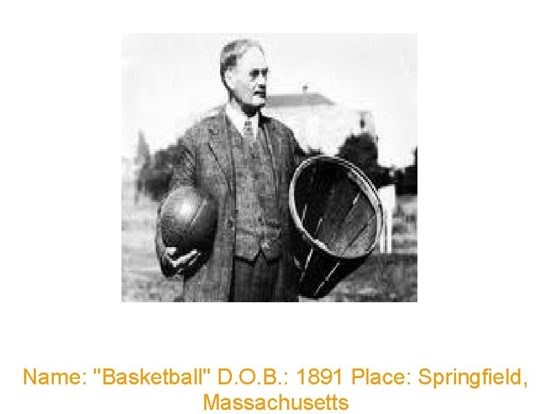 Name: "Basketball" D. O. B. : 1891 Place: Springfield, Massachusetts 