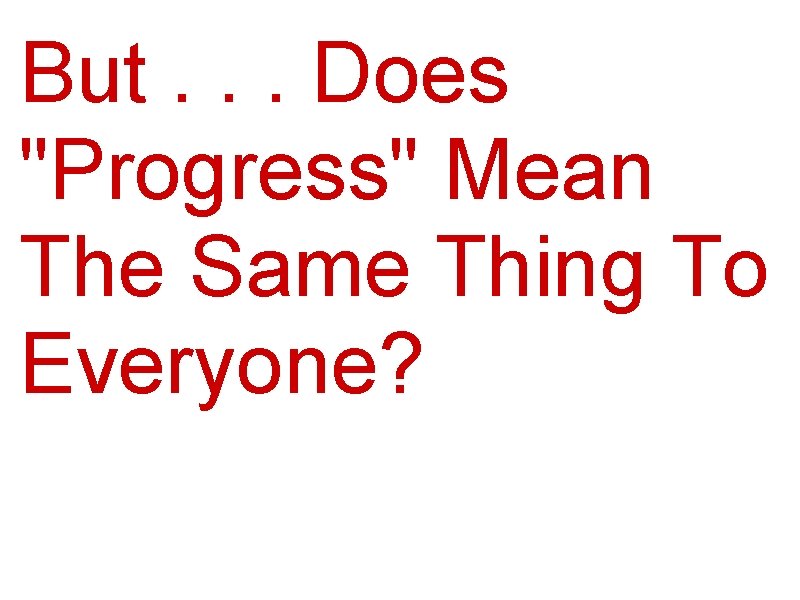  But. . . Does "Progress" Mean The Same Thing To Everyone? 