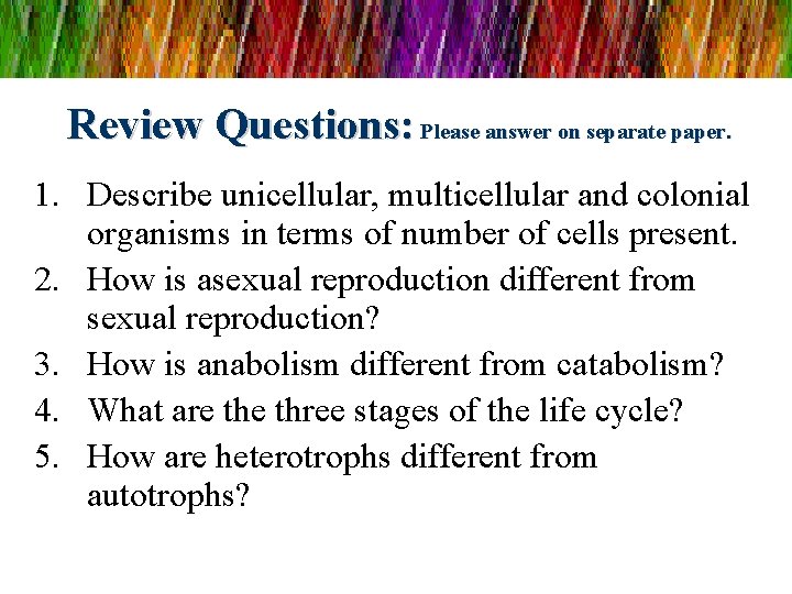 Review Questions: Please answer on separate paper. 1. Describe unicellular, multicellular and colonial organisms