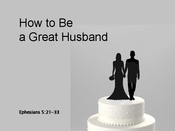 How to Be a Great Husband Ephesians 5: 21 -33 How to Be a Great Husband Ephesians 5: 21 -33