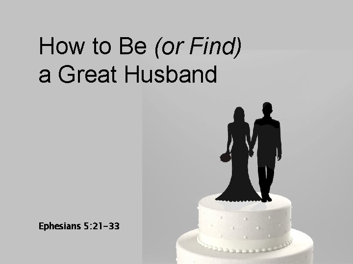 How to Be (or Find) a Great Husband Ephesians 5: 21 -33 How to Be (or Find) a Great Husband Ephesians 5: 21 -33