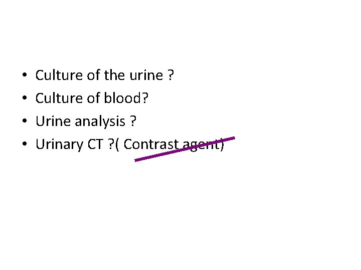  • • Culture of the urine ? Culture of blood? Urine analysis ?