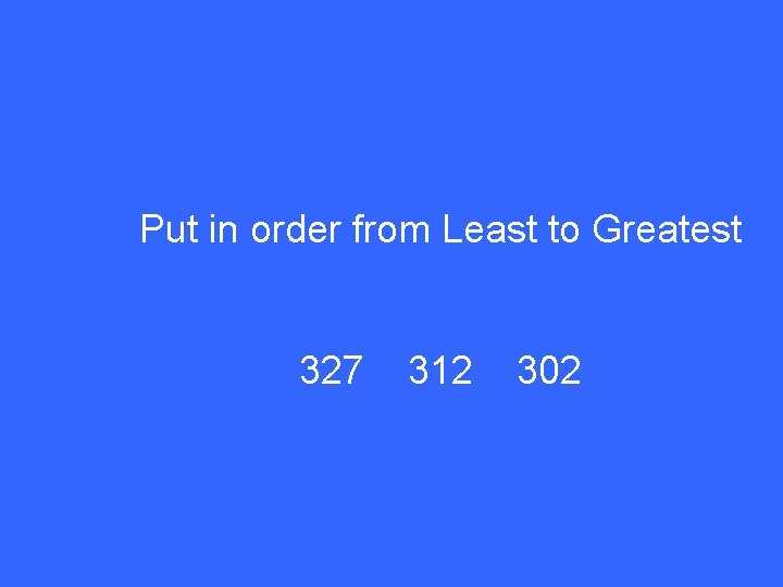 Put in order from Least to Greatest 327 312 302 